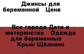 Джинсы для беременной › Цена ­ 1 000 - Все города Дети и материнство » Одежда для беременных   . Крым,Щёлкино